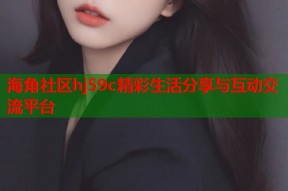 海角社区hj59c精彩生活分享与互动交流平台