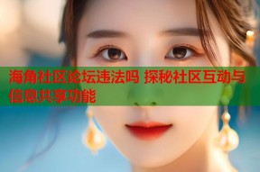 海角社区论坛违法吗 探秘社区互动与信息共享功能