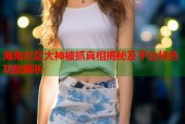 海角社区大神被抓真相揭秘及平台特色功能解析