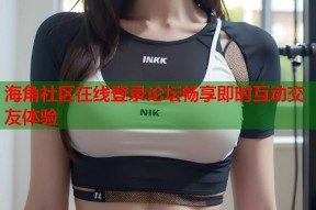 海角社区在线登录论坛畅享即时互动交友体验