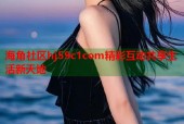 海角社区hj59c1com精彩互动共享生活新天地