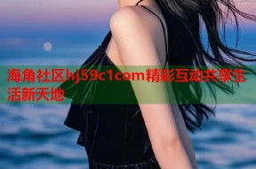 海角社区hj59c1com精彩互动共享生活新天地