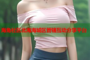 海角社区北海海城区管辖互动分享平台