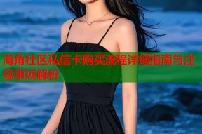海角社区私信卡购买流程详细指南与注意事项解析