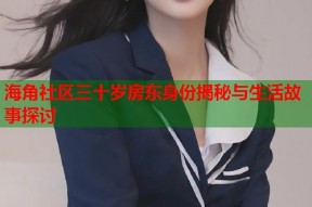 海角社区三十岁房东身份揭秘与生活故事探讨