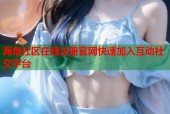 海角社区在线注册官网快速加入互动社交平台