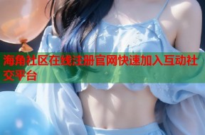 海角社区在线注册官网快速加入互动社交平台