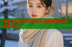 海角社区房东封神平台 智能管理高效租赁体验
