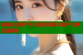 海角社区房产中介服务质量与客户口碑全面解析