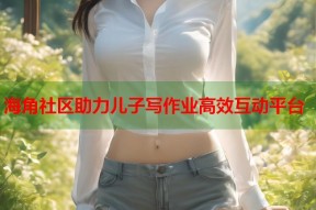 海角社区助力儿子写作业高效互动平台