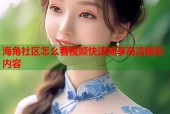 海角社区怎么看视频快速畅享高清精彩内容