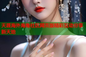 天涯海外海角社区网页版精彩互动分享新天地