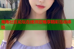 海角社区论坛在线浏览畅享精彩互动体验