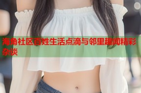 海角社区百姓生活点滴与邻里趣闻精彩杂谈