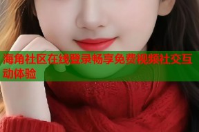 海角社区在线登录畅享免费视频社交互动体验