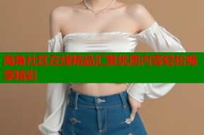 海角社区在线精品汇聚优质内容轻松畅享精彩