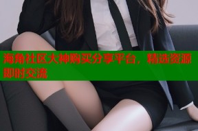 海角社区大神购买分享平台，精选资源即时交流