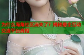 为什么海角社区消失了？揭秘最全互动交流平台真相