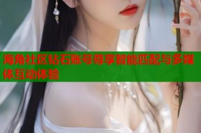 海角社区钻石账号尊享智能匹配与多媒体互动体验