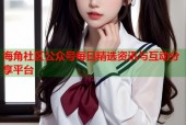 海角社区公众号每日精选资讯与互动分享平台