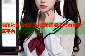海角社区公众号每日精选资讯与互动分享平台