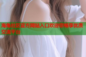 海角社区官方网站入口欢迎您畅享优质交流平台