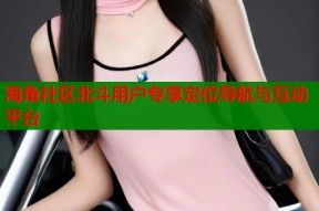 海角社区北斗用户专享定位导航与互动平台