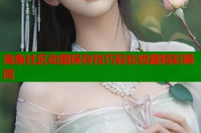 海角社区动图保存技巧轻松收藏精彩瞬间