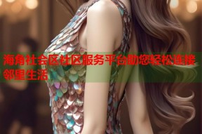 海角社会区社区服务平台助您轻松连接邻里生活