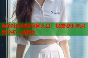 海角社区智库官网入口：权威资讯与深度分析一站直达