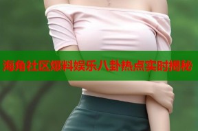 海角社区爆料娱乐八卦热点实时揭秘