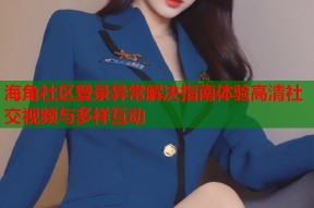 海角社区登录异常解决指南体验高清社交视频与多样互动