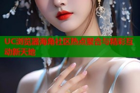 UC浏览器海角社区热点聚合与精彩互动新天地