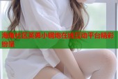海角社区英勇小钢炮在线互动平台精彩纷呈
