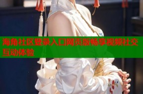 海角社区登录入口网页版畅享视频社交互动体验
