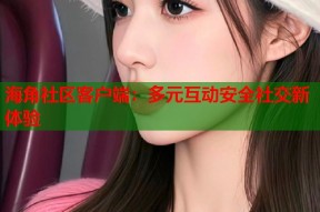 海角社区客户端：多元互动安全社交新体验