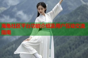 海角社区平台功能介绍及用户互动交流指南