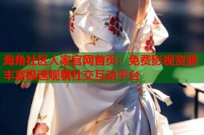海角社区人家官网首页：免费影视资源丰富极速观看社交互动平台