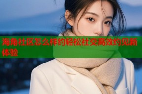 海角社区怎么样约轻松社交高效约见新体验