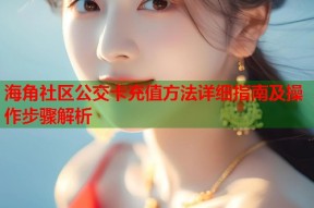 海角社区公交卡充值方法详细指南及操作步骤解析