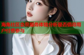 海角社区会员服务体验分析是否值得用户付费参与