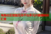 海角社区智能互动平台多元兴趣圈精彩汇聚