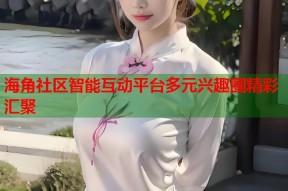 海角社区智能互动平台多元兴趣圈精彩汇聚