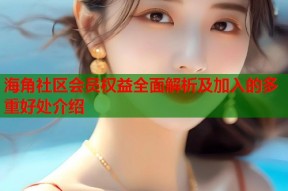 海角社区会员权益全面解析及加入的多重好处介绍