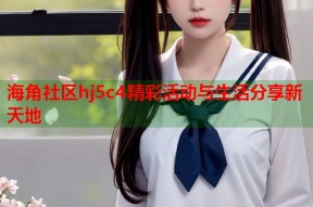 海角社区hj5c4精彩活动与生活分享新天地