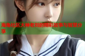 海角社区大神老刘的精彩故事与智慧分享