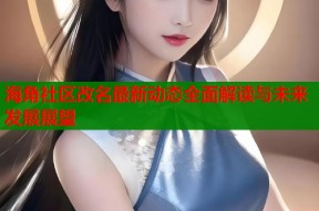 海角社区改名最新动态全面解读与未来发展展望