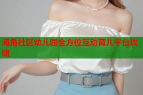海角社区幼儿园全方位互动育儿平台攻略