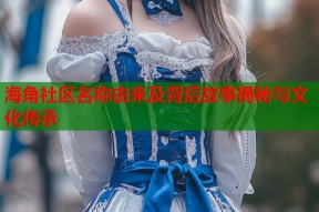 海角社区名称由来及背后故事揭秘与文化传承