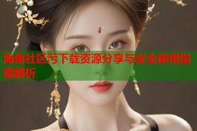 海角社区污下载资源分享与安全使用指南解析